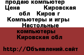 продаю компьютер LG › Цена ­ 5 500 - Кировская обл., Киров г. Компьютеры и игры » Настольные компьютеры   . Кировская обл.